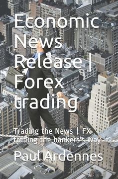 portada Economic News Release - Forex trading: Trading the News - FX trading the bankers's way (en Inglés)