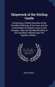 portada Shipwreck of the Stirling Castle: Containing a Faithful Narrative of the Dreadful Sufferings of the Crew and the Cruel Murder of Captain Fraser by the