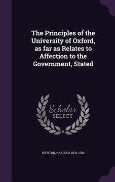 portada The Principles of the University of Oxford, as far as Relates to Affection to the Government, Stated (en Inglés)