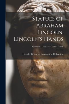 portada Statues of Abraham Lincoln. Lincoln's Hands; Sculptors - Casts - V - Volk - Hands (en Inglés)