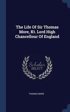 portada The Life Of Sir Thomas More, Kt. Lord High Chancellour Of England (en Inglés)
