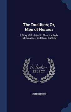 portada The Duellists; Or, Men of Honour: A Story; Calculated to Shew the Folly, Extravagance, and Sin of Duelling