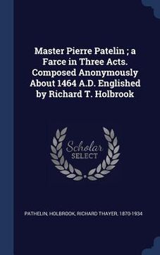 portada Master Pierre Patelin; a Farce in Three Acts. Composed Anonymously About 1464 A.D. Englished by Richard T. Holbrook (en Inglés)
