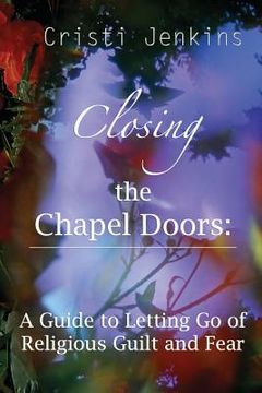 portada Closing the Chapel Doors: A Guide to Letting Go of Religious Guilt and Fear (en Inglés)