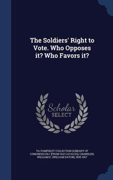 portada The Soldiers' Right to Vote. Who Opposes it? Who Favors it? (en Inglés)