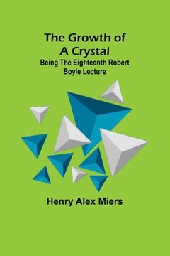 portada The Growth of a Crystal; Being the eighteenth Robert Boyle lecture (en Inglés)