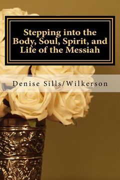 portada Stepping into the Body, Soul, Spirit, and Life of the Messiah: Jesus, Who is He and What Does He Bring toEach of Us (in English)