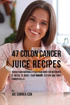 portada 47 Colon Cancer Juice Recipes: Quickly and Naturally Feed Your Body the Nutrients it needs to Boost Your Immune System and Fight Cancer Cells (en Inglés)