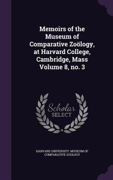 portada Memoirs of the Museum of Comparative Zoölogy, at Harvard College, Cambridge, Mass Volume 8, no. 3 (en Inglés)