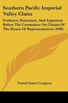 portada southern pacific imperial valley claim: evidence, statement, and argument before the committee on claims of the house of representatives (1908)