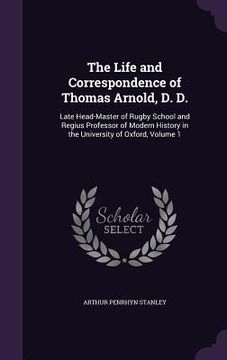 portada The Life and Correspondence of Thomas Arnold, D. D.: Late Head-Master of Rugby School and Regius Professor of Modern History in the University of Oxfo