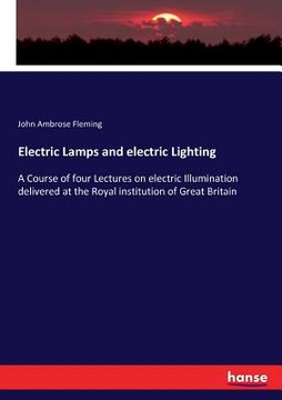 portada Electric Lamps and electric Lighting: A Course of four Lectures on electric Illumination delivered at the Royal institution of Great Britain (en Inglés)