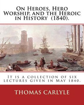 portada On Heroes, Hero Worship, and the Heroic in History (1840). By: Thomas Carlyle: It is a collection of six lectures given in May 1840. (en Inglés)