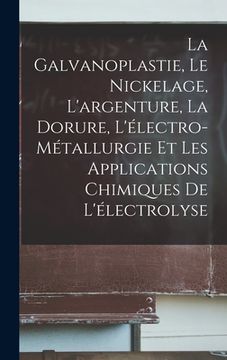 portada La Galvanoplastie, Le Nickelage, L'argenture, La Dorure, L'électro-Métallurgie Et Les Applications Chimiques De L'électrolyse (en Francés)