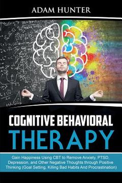 portada Cognitive Behavioral Therapy: Gain Happiness Using CBT to Remove Anxiety, PTSD, Depression, and Other Negative Thoughts through Positive Thinking (G (en Inglés)