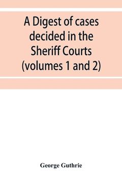 portada A digest of cases decided in the Sheriff Courts of Scotlan prior to 31st December, 1904, and reported in the Sheriff Court reports, 1885-1904 (volumes