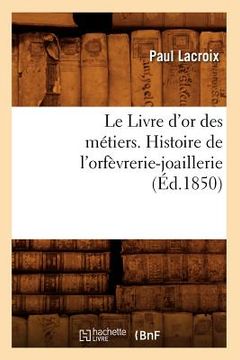 portada Le Livre d'Or Des Métiers., Histoire de l'Orfèvrerie-Joaillerie (Éd.1850) (en Francés)