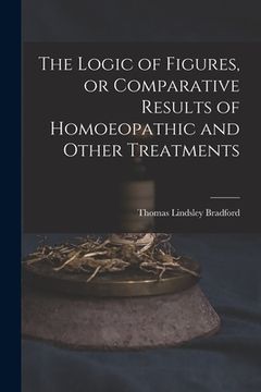 portada The Logic of Figures, or Comparative Results of Homoeopathic and Other Treatments (en Inglés)