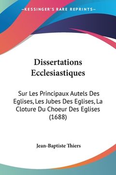 portada Dissertations Ecclesiastiques: Sur Les Principaux Autels Des Eglises, Les Jubes Des Eglises, La Cloture Du Choeur Des Eglises (1688) (en Francés)