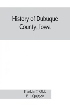 portada History of Dubuque County Iowa Being a General Survey of Dubuque County History Including a History of the City of Dubuque and Special Account of Districts Throughout the County From the Earliest Settlement to the Present Time (en Inglés)