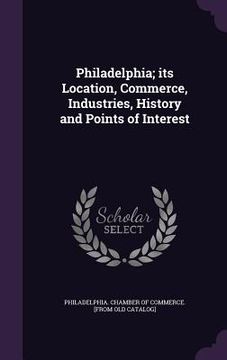 portada Philadelphia; its Location, Commerce, Industries, History and Points of Interest (en Inglés)