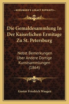 portada Die Gemaldesammlung In Der Kaiserlichen Ermitage Zu St. Petersburg: Nebst Bemerkungen Uber Andere Dortige Kunstsammlungen (1864) (en Alemán)