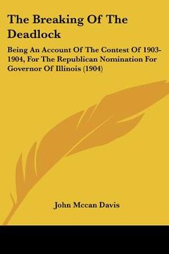 portada the breaking of the deadlock: being an account of the contest of 1903-1904, for the republican nomination for governor of illinois (1904) (en Inglés)
