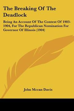 portada the breaking of the deadlock: being an account of the contest of 1903-1904, for the republican nomination for governor of illinois (1904) (in English)