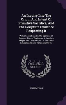 portada An Inquiry Into The Origin And Intent Of Primitive Sacrifice, And The Scripture Evidence Respecting It: With Observations On The Opinions Of Spencer, (en Inglés)