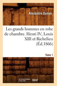 portada Les Grands Hommes En Robe de Chambre. Henri IV, Louis XIII Et Richelieu. Tome 1 (Éd.1866) (en Francés)
