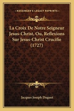 portada La Croix De Notre Seigneur Jesus-Christ, Ou, Reflexions Sur Jesus-Christ Crucifie (1727) (en Francés)