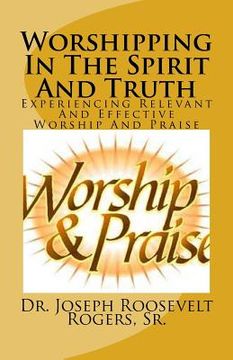 portada Worshipping In The Spirit And Truth: Experiencing Relevant And Effective Worship And Praise (in English)