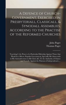 portada A Defence of Church-government, Exercised in Presbyteriall, Classicall, & Synodall Assemblies, According to the Practise of the Reformed Churches: Tou (en Inglés)