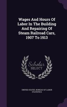 portada Wages And Hours Of Labor In The Building And Repairing Of Steam Railroad Cars, 1907 To 1913 (en Inglés)