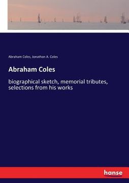 portada Abraham Coles: biographical sketch, memorial tributes, selections from his works (en Inglés)