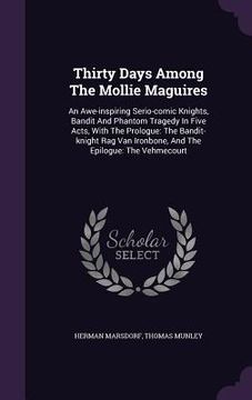 portada Thirty Days Among The Mollie Maguires: An Awe-inspiring Serio-comic Knights, Bandit And Phantom Tragedy In Five Acts, With The Prologue: The Bandit-kn (en Inglés)