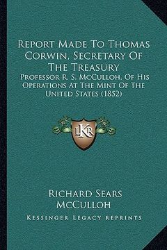 portada report made to thomas corwin, secretary of the treasury: professor r. s. mcculloh, of his operations at the mint of the united states (1852) (in English)