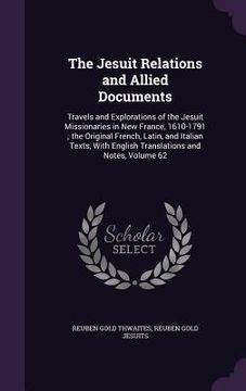 portada The Jesuit Relations and Allied Documents: Travels and Explorations of the Jesuit Missionaries in New France, 1610-1791; the Original French, Latin, a (en Inglés)