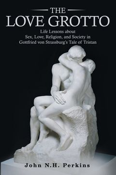 portada The Love Grotto: Life Lessons About Sex, Love, Religion, and Society in Gottfried Von Strassburg's Tale of Tristan (en Inglés)