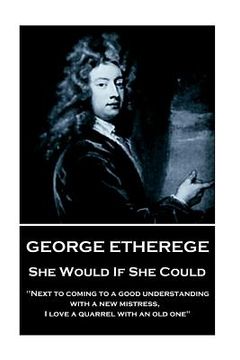 portada George Etherege - She Would if She Could: "When love grows diseased, the best thing we can do is to put it to a violent death. I cannot endure the tor (in English)