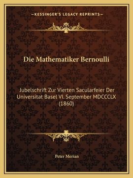 portada Die Mathematiker Bernoulli: Jubelschrift Zur Vierten Sacularfeier Der Universitat Basel VI. September MDCCCLX (1860) (en Alemán)