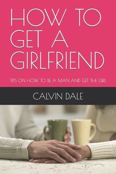 portada How to Get a Girlfriend: Tips on How to Be a Man and Get the Girl (en Inglés)