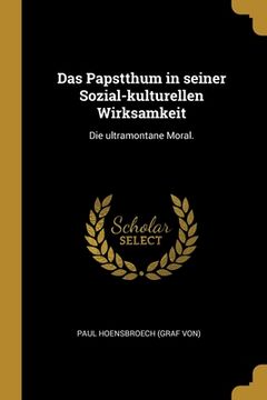 portada Das Papstthum in seiner Sozial-kulturellen Wirksamkeit: Die ultramontane Moral. (in German)