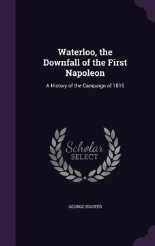 portada Waterloo, the Downfall of the First Napoleon: A History of the Campaign of 1815 (en Inglés)