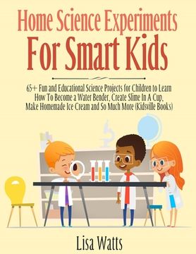portada Home Science Experiments for Smart Kids!: 65+ Fun and Educational Science Projects for Children to Learn How to Become a Water Bender, Create Slime in (en Inglés)