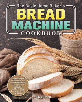 portada The Basic Home Baker's Bread Machine Cookbook: Super Simple, Traditional and Mouth-Watering Recipes for Everyone to Bake Their Favorite Bread at Home (en Inglés)