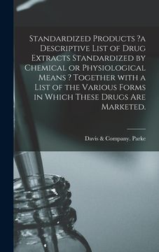 portada Standardized Products ?a Descriptive List of Drug Extracts Standardized by Chemical or Physiological Means ? Together With a List of the Various Forms