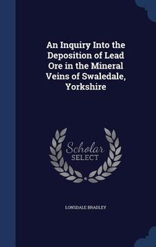 portada An Inquiry Into the Deposition of Lead Ore in the Mineral Veins of Swaledale, Yorkshire (en Inglés)