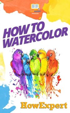 portada How To Watercolor: Your Step-By-Step Guide To Watercoloring (in English)