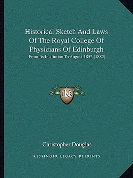 portada historical sketch and laws of the royal college of physicians of edinburgh: from its institution to august 1852 (1882) (en Inglés)